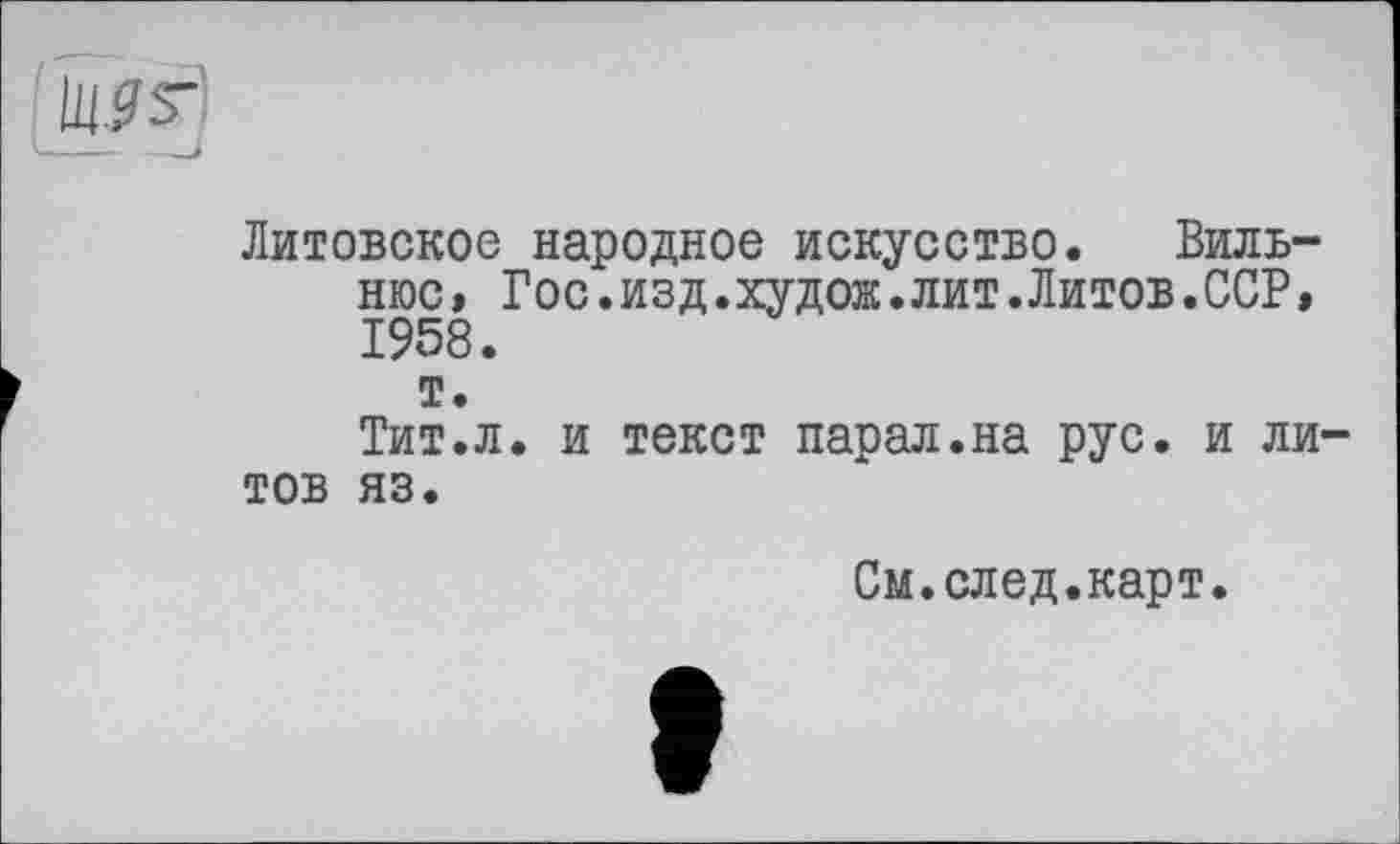 ﻿Литовское народное искусство. Вильнюс, Гос.изд.худож.лит.Литов.ССР, 1958.
т.
Тит.л. и текст парал.на рус. и ли тов яз.
См.след.карт.